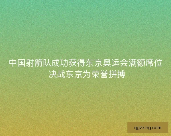 中国射箭队成功获得东京奥运会满额席位 决战东京为荣誉拼搏