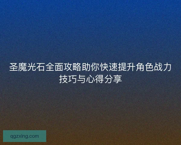 圣魔光石全面攻略助你快速提升角色战力技巧与心得分享