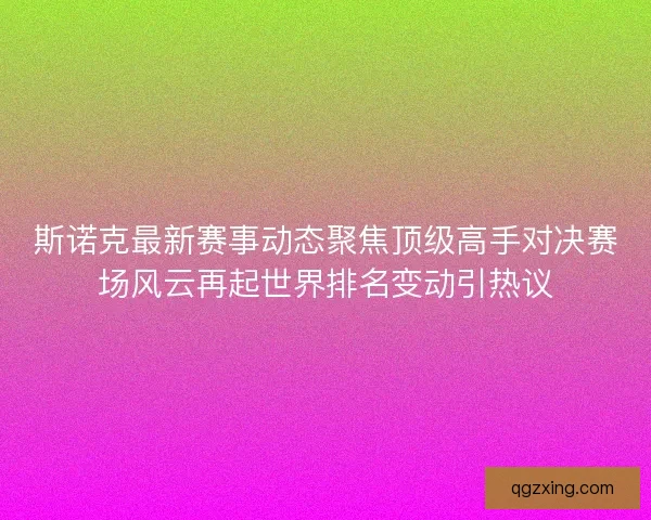 斯诺克最新赛事动态聚焦顶级高手对决赛场风云再起世界排名变动引热议