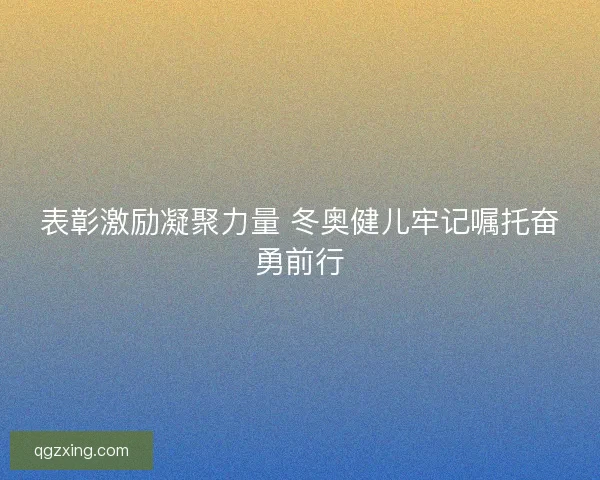 表彰激励凝聚力量 冬奥健儿牢记嘱托奋勇前行