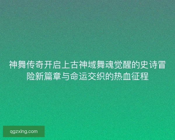 神舞传奇开启上古神域舞魂觉醒的史诗冒险新篇章与命运交织的热血征程