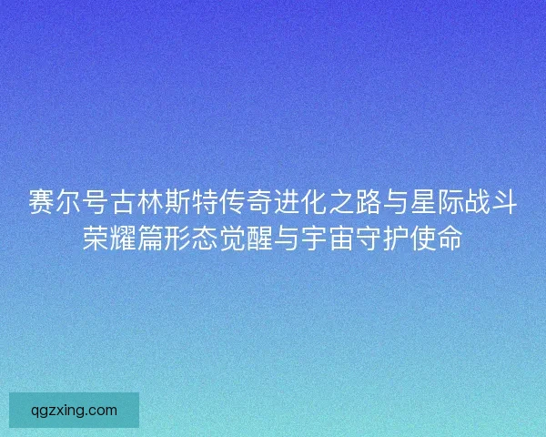 赛尔号古林斯特传奇进化之路与星际战斗荣耀篇形态觉醒与宇宙守护使命
