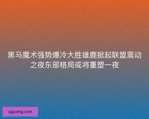 黑马魔术强势爆冷大胜雄鹿掀起联盟震动之夜东部格局或将重塑一夜