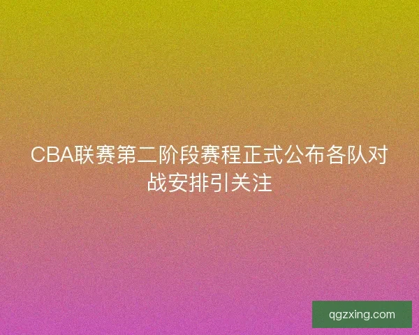 CBA联赛第二阶段赛程正式公布各队对战安排引关注
