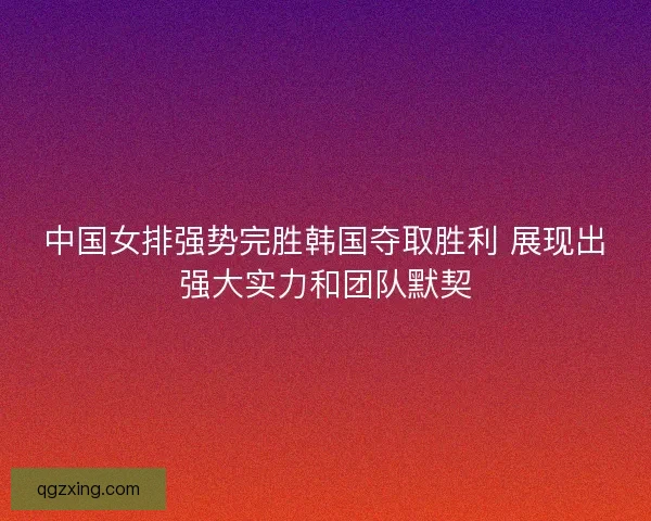 中国女排强势完胜韩国夺取胜利 展现出强大实力和团队默契