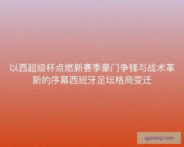 以西超级杯点燃新赛季豪门争锋与战术革新的序幕西班牙足坛格局变迁