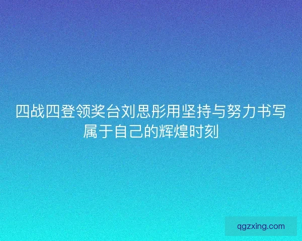 四战四登领奖台刘思彤用坚持与努力书写属于自己的辉煌时刻